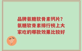 品牌氨糖软骨素钙片？氨糖软骨素排行榜上大家吃的哪款效果比较好