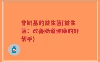 非奶基的益生菌(益生菌：改善肠道健康的好帮手)