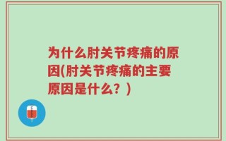 为什么肘关节疼痛的原因(肘关节疼痛的主要原因是什么？)