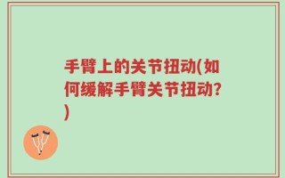手臂上的关节扭动(如何缓解手臂关节扭动？)