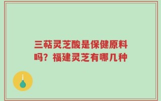 三萜灵芝酸是保健原料吗？福建灵芝有哪几种