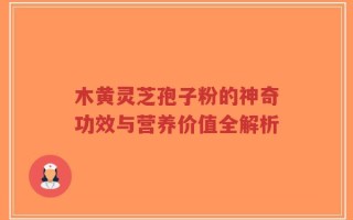 木黄灵芝孢子粉的神奇功效与营养价值全解析