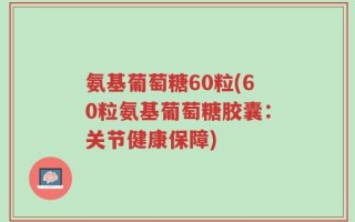 氨基葡萄糖60粒(60粒氨基葡萄糖胶囊：关节健康保障)