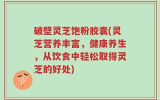 破壁灵芝饱粉胶囊(灵芝营养丰富，健康养生，从饮食中轻松取得灵芝的好处)