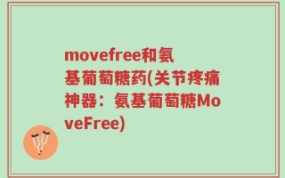 movefree和氨基葡萄糖药(关节疼痛神器：氨基葡萄糖MoveFree)