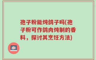 孢子粉能炖鸽子吗(孢子粉可作鸽肉炖制的香料，探讨其烹饪方法)