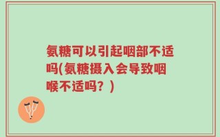 氨糖可以引起咽部不适吗(氨糖摄入会导致咽喉不适吗？)