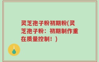 灵芝孢子粉初期粉(灵芝孢子粉：初期制作重在质量控制！)