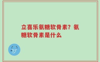 立喜乐氨糖软骨素？氨糖软骨素是什么