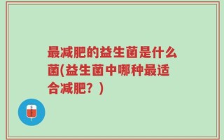 最减肥的益生菌是什么菌(益生菌中哪种最适合减肥？)