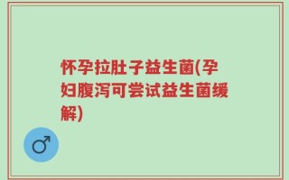 怀孕拉肚子益生菌(孕妇腹泻可尝试益生菌缓解)