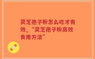 灵芝孢子粉怎么吃才有效_“灵芝孢子粉高效食用方法”