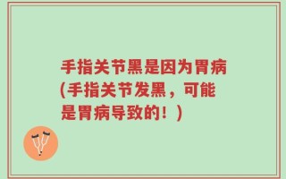 手指关节黑是因为胃病(手指关节发黑，可能是胃病导致的！)