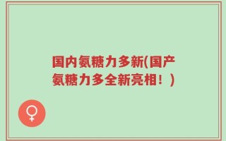 国内氨糖力多新(国产氨糖力多全新亮相！)
