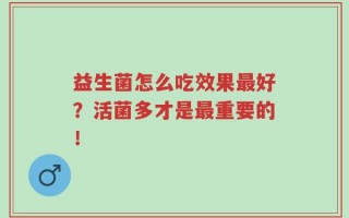 益生菌怎么吃效果最好？活菌多才是最重要的！
