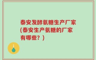 泰安发酵氨糖生产厂家(泰安生产氨糖的厂家有哪些？)