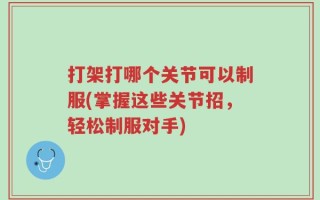 打架打哪个关节可以制服(掌握这些关节招，轻松制服对手)