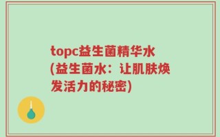 topc益生菌精华水(益生菌水：让肌肤焕发活力的秘密)