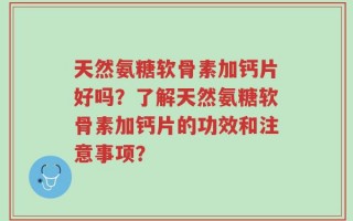 天然氨糖软骨素加钙片好吗？了解天然氨糖软骨素加钙片的功效和注意事项？