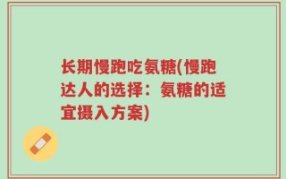长期慢跑吃氨糖(慢跑达人的选择：氨糖的适宜摄入方案)