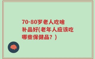 70-80岁老人吃啥补品好(老年人应该吃哪些保健品？)