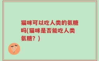 猫咪可以吃人类的氨糖吗(猫咪是否能吃人类氨糖？)