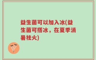 益生菌可以加入冰(益生菌可搭冰，在夏季消暑祛火)