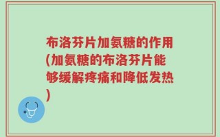 布洛芬片加氨糖的作用(加氨糖的布洛芬片能够缓解疼痛和降低发热)