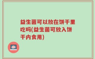 益生菌可以放在饼干里吃吗(益生菌可放入饼干内食用)