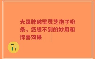 大晟牌破壁灵芝孢子粉条，您想不到的妙用和惊喜效果