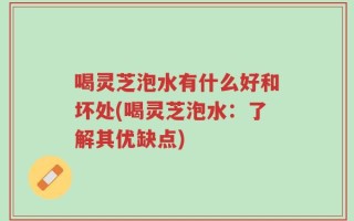 喝灵芝泡水有什么好和坏处(喝灵芝泡水：了解其优缺点)