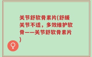 关节舒软骨素片(舒缓关节不适，多效维护软骨——关节舒软骨素片)