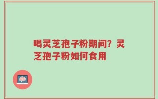 喝灵芝孢子粉期间？灵芝孢子粉如何食用