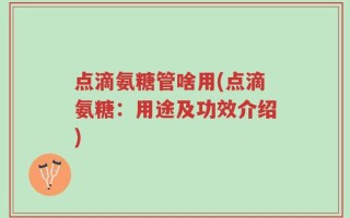 点滴氨糖管啥用(点滴氨糖：用途及功效介绍)