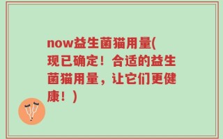 now益生菌猫用量(现已确定！合适的益生菌猫用量，让它们更健康！)
