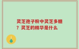 灵芝孢子粉中灵芝多糖？灵芝的精华是什么
