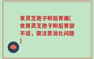 食灵芝孢子粉后胃痛(食用灵芝孢子粉后胃部不适，需注意消化问题)