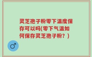 灵芝孢子粉零下温度保存可以吗(零下气温如何保存灵芝孢子粉？)