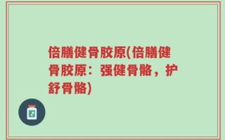 倍膳健骨胶原(倍膳健骨胶原：强健骨骼，护舒骨骼)