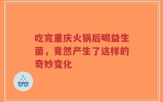 吃完重庆火锅后喝益生菌，竟然产生了这样的奇妙变化