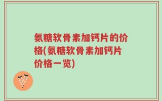 氨糖软骨素加钙片的价格(氨糖软骨素加钙片价格一览)