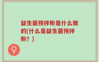 益生菌预拌粉是什么做的(什么是益生菌预拌粉？)