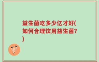 益生菌吃多少亿才好(如何合理饮用益生菌？)