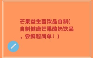 芒果益生菌饮品自制(自制健康芒果酸奶饮品，尝鲜超简单！)