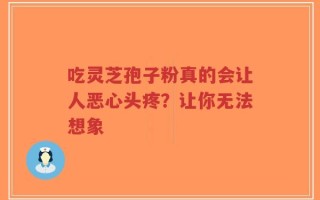 吃灵芝孢子粉真的会让人恶心头疼？让你无法想象