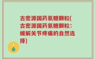 古密源国药氨糖颗粒(古密源国药氨糖颗粒：缓解关节疼痛的自然选择)