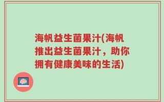 海帆益生菌果汁(海帆推出益生菌果汁，助你拥有健康美味的生活)