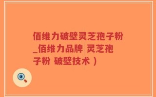 佰维力破壁灵芝孢子粉_佰维力品牌 灵芝孢子粉 破壁技术 )