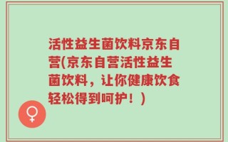 活性益生菌饮料京东自营(京东自营活性益生菌饮料，让你健康饮食轻松得到呵护！)