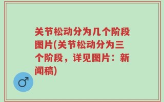 关节松动分为几个阶段图片(关节松动分为三个阶段，详见图片：新闻稿)